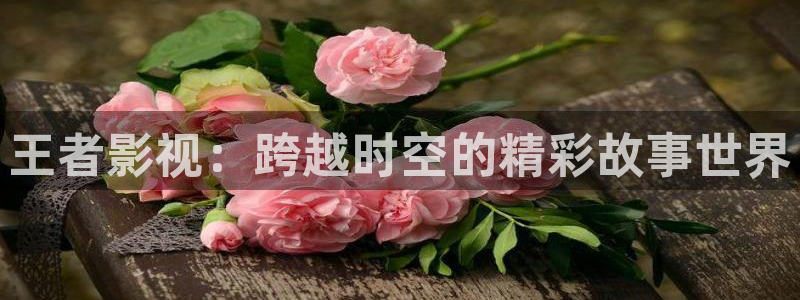 橘子和桔子的短视频：王者影视：跨越时空的精彩故事世界
